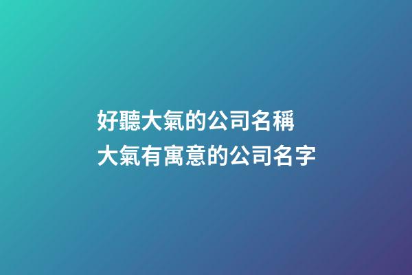 好聽大氣的公司名稱 大氣有寓意的公司名字-第1張-公司起名-玄機派